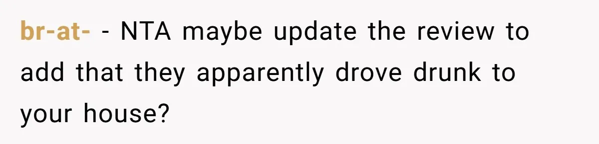 br-at- − NTA maybe update the review to add that they apparently drove drunk to your house?