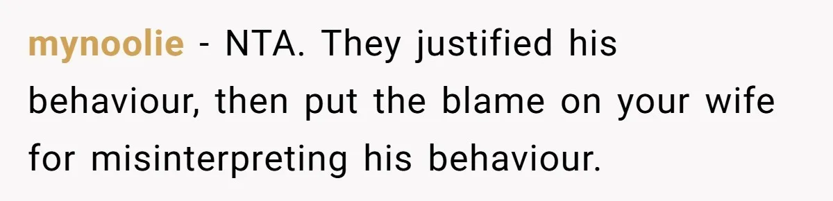 mynoolie − NTA. They justified his behaviour, then put the blame on your wife for misinterpreting his behaviour.
