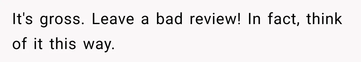 It's gross. Leave a bad review! In fact, think of it this way.