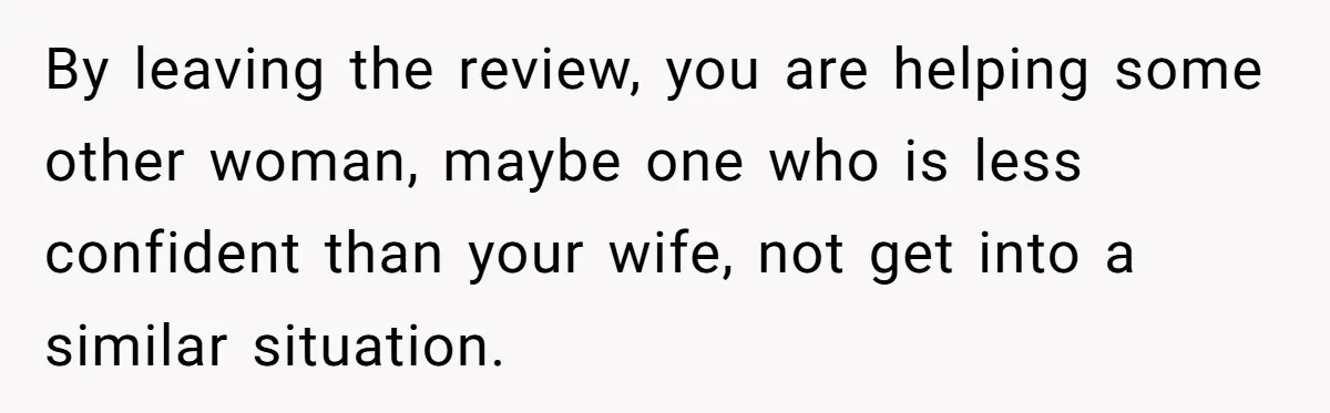 By leaving the review, you are helping some other woman, maybe one who is less confident than your wife, not get into a similar situation.