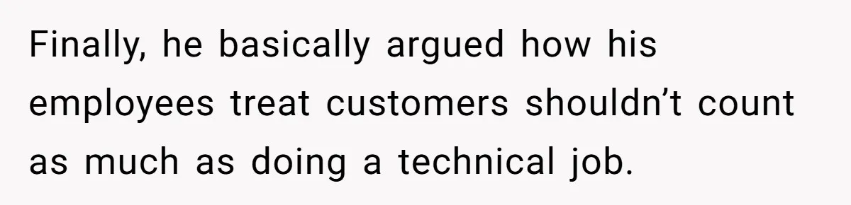 Finally, he basically argued how his employees treat customers shouldn’t count as much as doing a technical job.