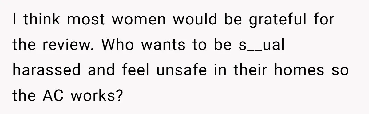 I think most women would be grateful for the review. Who wants to be s__ual harassed and feel unsafe in their homes so the AC works?