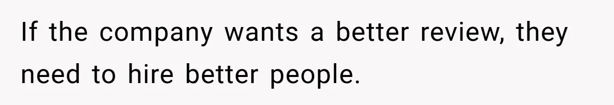 If the company wants a better review, they need to hire better people.