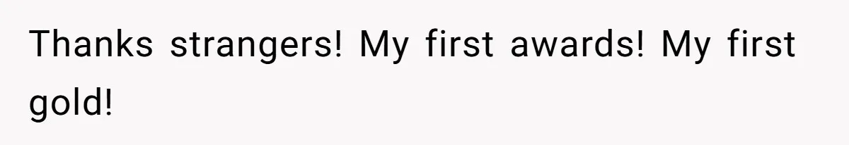 Thanks strangers! My first awards! My first gold!