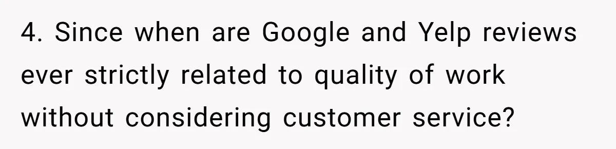 4. Since when are Google and Yelp reviews ever strictly related to quality of work without considering customer service?