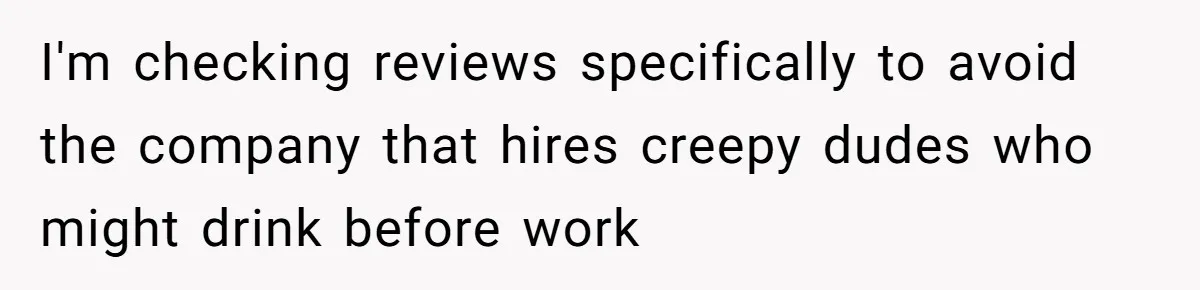 I'm checking reviews specifically to avoid the company that hires creepy dudes who might drink before work