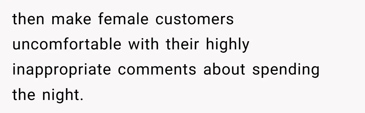 then make female customers uncomfortable with their highly inappropriate comments about spending the night.