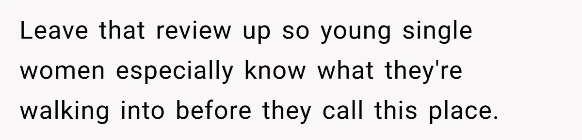 Leave that review up so young single women especially know what they're walking into before they call this place.