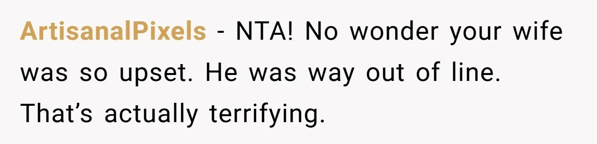 ArtisanalPixels − NTA! No wonder your wife was so upset. He was way out of line. That’s actually terrifying.