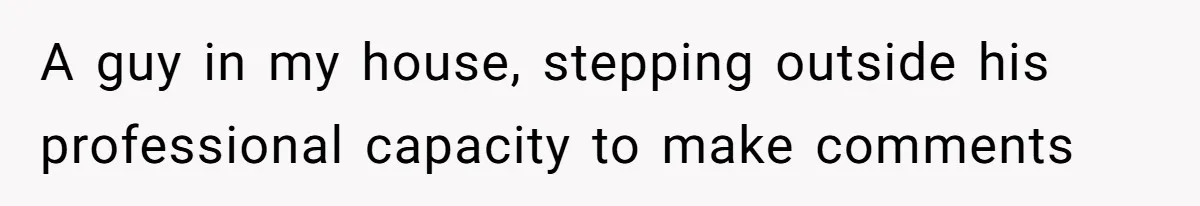 A guy in my house, stepping outside his professional capacity to make comments