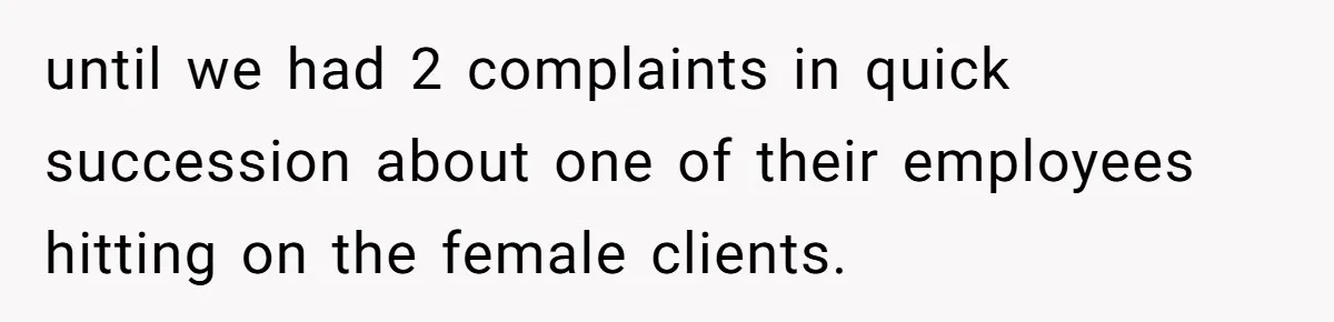 until we had 2 complaints in quick succession about one of their employees hitting on the female clients.