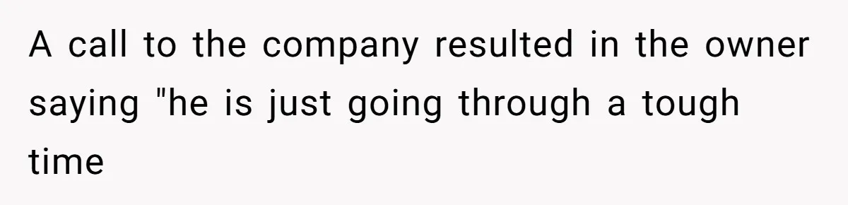 A call to the company resulted in the owner saying "he is just going through a tough time