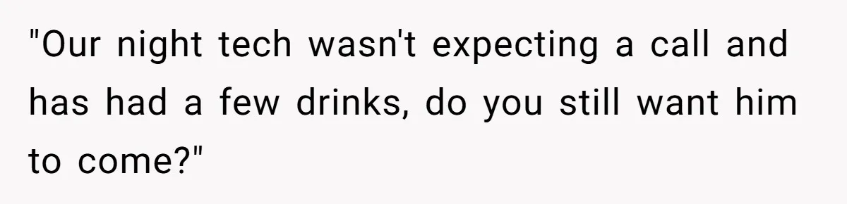 "Our night tech wasn't expecting a call and has had a few drinks, do you still want him to come?"