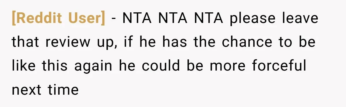 [Reddit User] − NTA NTA NTA please leave that review up, if he has the chance to be like this again he could be more forceful next time