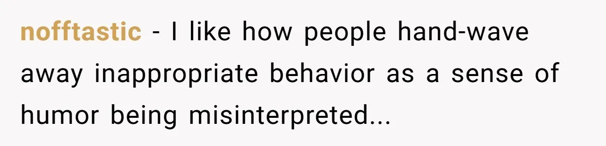 nofftastic − I like how people hand-wave away inappropriate behavior as a sense of humor being misinterpreted...