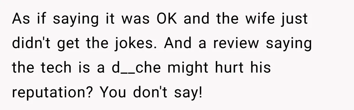 As if saying it was OK and the wife just didn't get the jokes. And a review saying the tech is a d__che might hurt his reputation? You don't say!