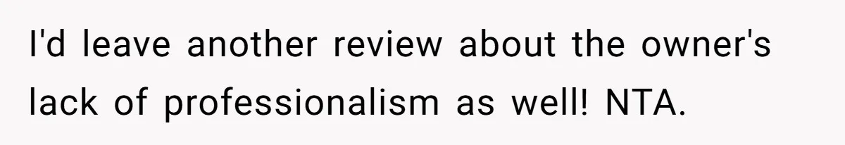 I'd leave another review about the owner's lack of professionalism as well! NTA.