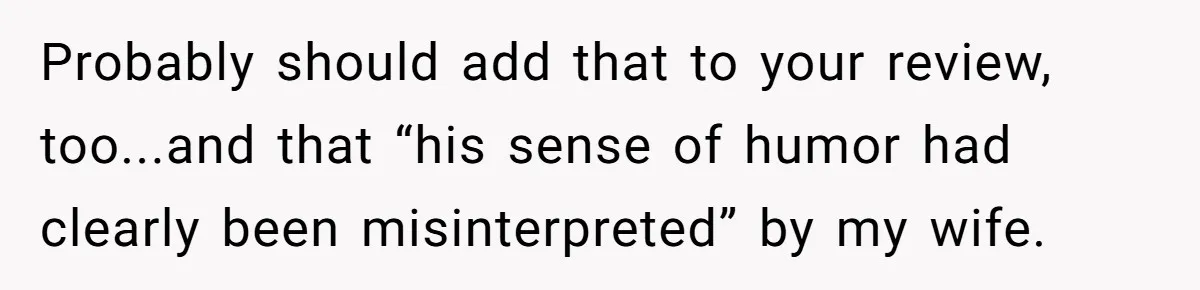 Probably should add that to your review, too...and that “his sense of humor had clearly been misinterpreted” by my wife.