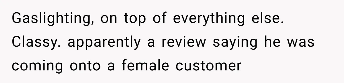 Gaslighting, on top of everything else. Classy. apparently a review saying he was coming onto a female customer