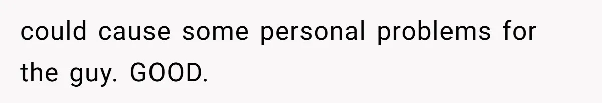 could cause some personal problems for the guy. GOOD.