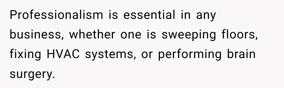 Professionalism is essential in any business, whether one is sweeping floors, fixing HVAC systems, or performing brain surgery.