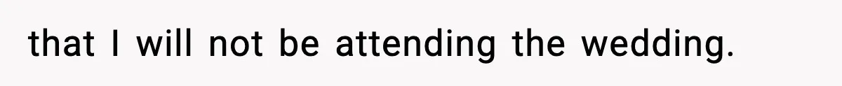 that I will not be attending the wedding.