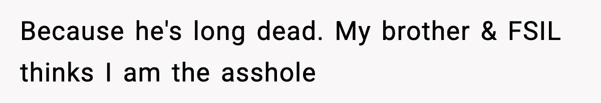 Because he's long dead. My brother & FSIL thinks I am the asshole