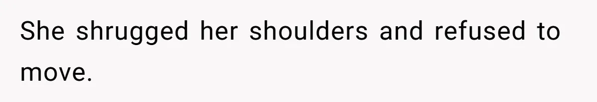 She shrugged her shoulders and refused to move.