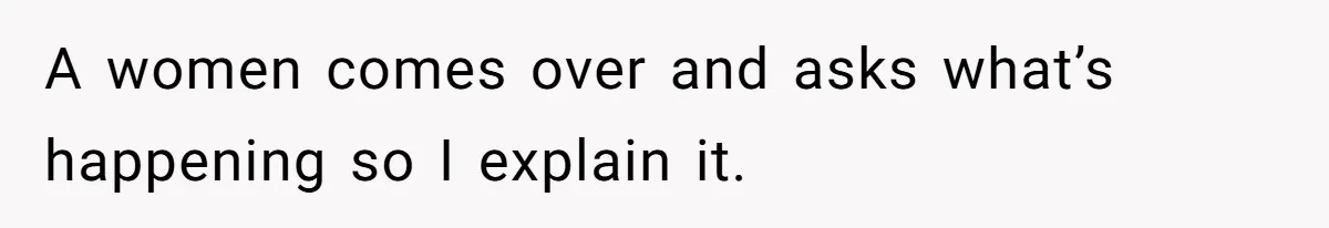 A women comes over and asks what’s happening so I explain it.