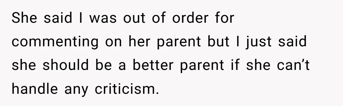 She said I was out of order for commenting on her parent but I just said she should be a better parent if she can’t handle any criticism.