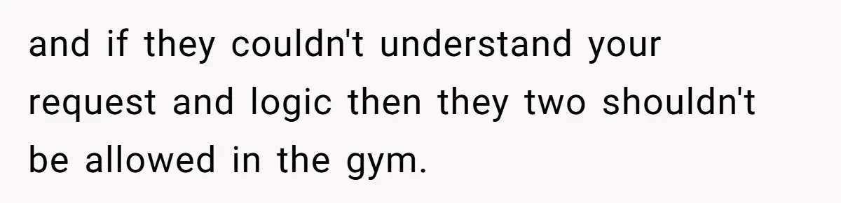 and if they couldn't understand your request and logic then they two shouldn't be allowed in the gym.