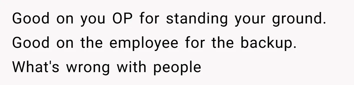 Good on you OP for standing your ground. Good on the employee for the backup. What's wrong with people