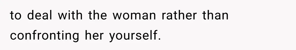 to deal with the woman rather than confronting her yourself.
