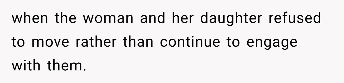 when the woman and her daughter refused to move rather than continue to engage with them.