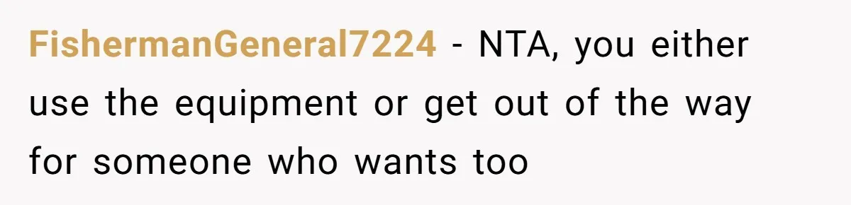 FishermanGeneral7224 − NTA, you either use the equipment or get out of the way for someone who wants too