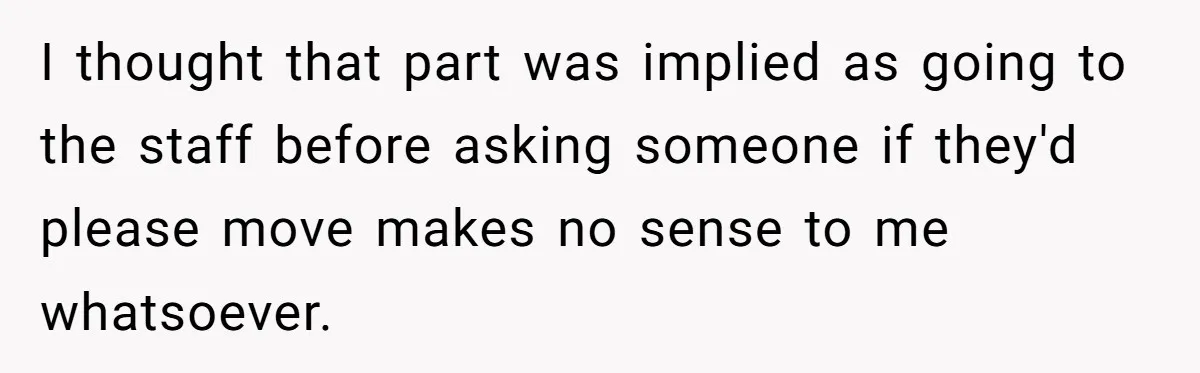 I thought that part was implied as going to the staff before asking someone if they'd please move makes no sense to me whatsoever.