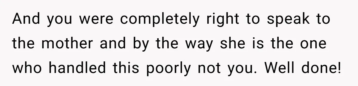 And you were completely right to speak to the mother and by the way she is the one who handled this poorly not you. Well done!