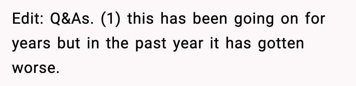 Edit: Q&As. (1) this has been going on for years but in the past year it has gotten worse.