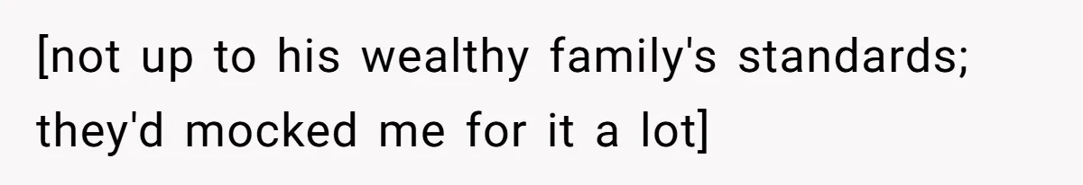 [not up to his wealthy family's standards; they'd mocked me for it a lot]