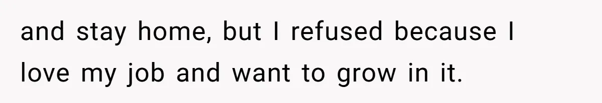 and stay home, but I refused because I love my job and want to grow in it.