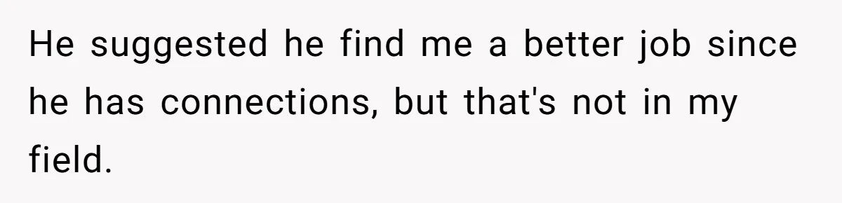 He suggested he find me a better job since he has connections, but that's not in my field.