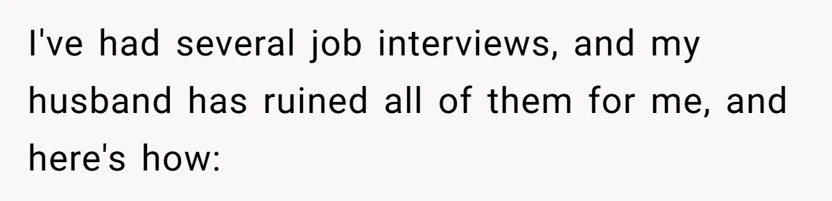 I've had several job interviews, and my husband has ruined all of them for me, and here's how:
