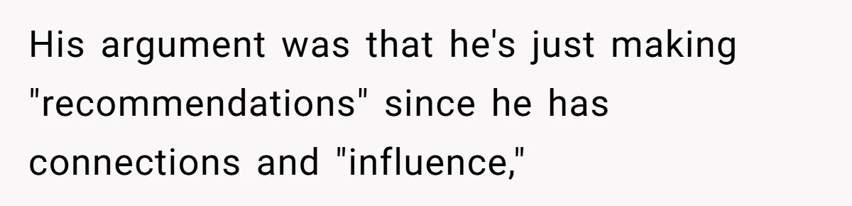 His argument was that he's just making "recommendations" since he has connections and "influence,"
