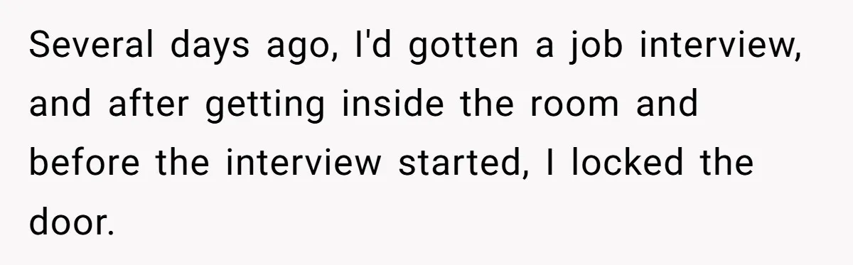 Several days ago, I'd gotten a job interview, and after getting inside the room and before the interview started, I locked the door.