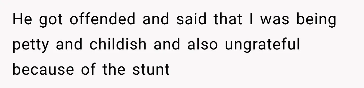 He got offended and said that I was being petty and childish and also ungrateful because of the stunt