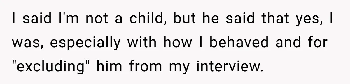 I said I'm not a child, but he said that yes, I was, especially with how I behaved and for "excluding" him from my interview.