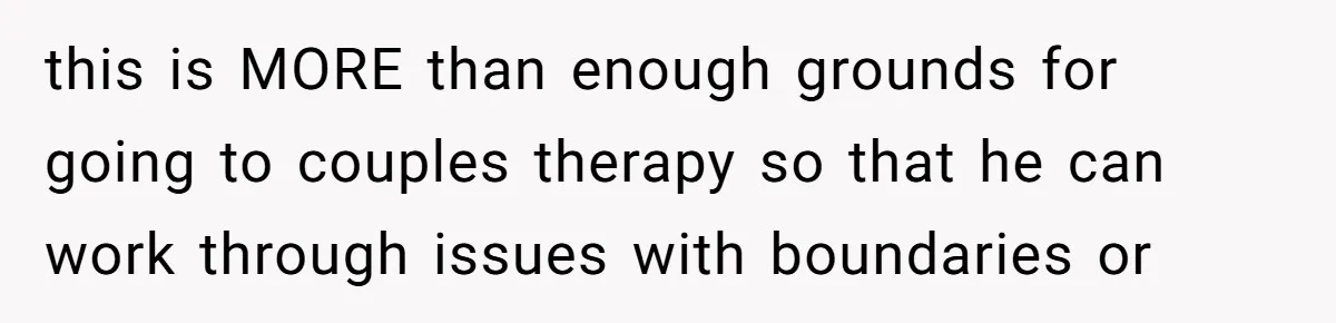 this is MORE than enough grounds for going to couples therapy so that he can work through issues with boundaries or