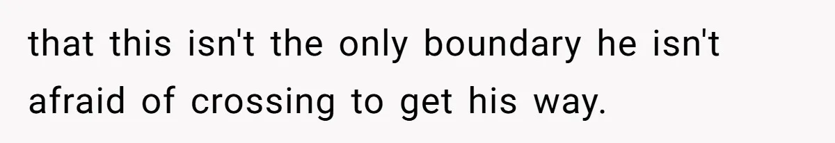 that this isn't the only boundary he isn't afraid of crossing to get his way.