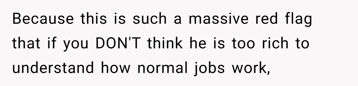 Because this is such a massive red flag that if you DON'T think he is too rich to understand how normal jobs work,