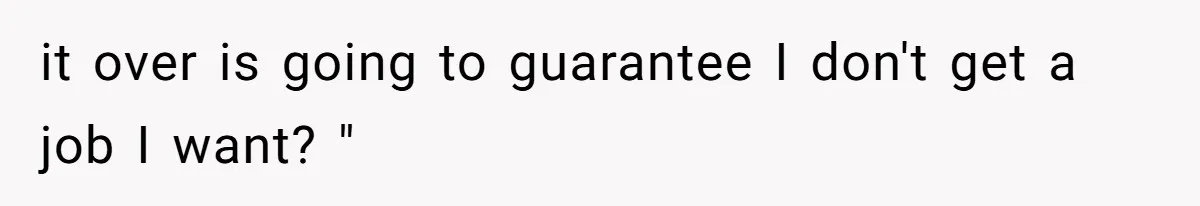 it over is going to guarantee I don't get a job I want? "